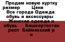 Продам новую куртку.размер 9XL › Цена ­ 1 500 - Все города Одежда, обувь и аксессуары » Женская одежда и обувь   . Башкортостан респ.,Баймакский р-н